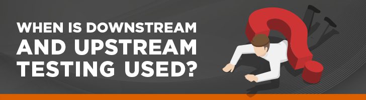 When do you use upstream and downstream testing?